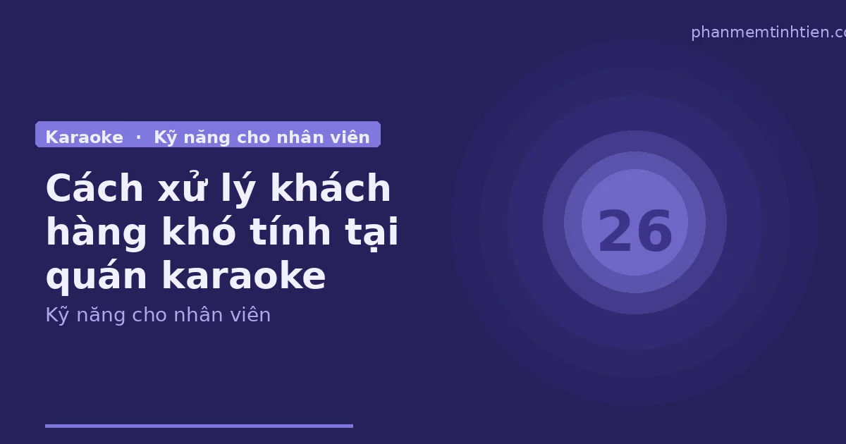 Cách xử lý khách hàng khó tính tại quán karaoke — kỹ năng cho nhân viên